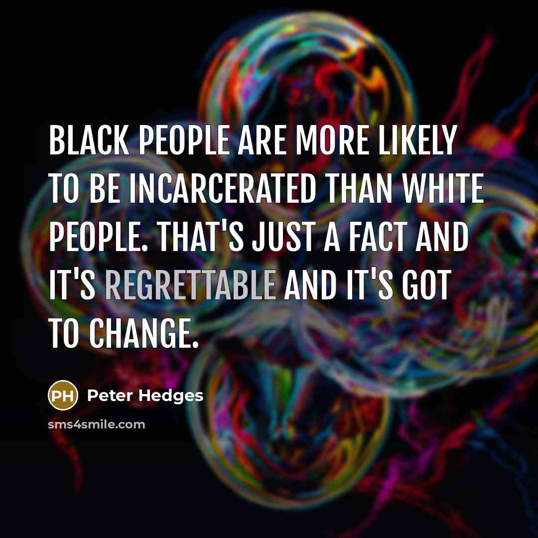 “Black people are more likely to be incarcerated than white people. That's just a fact and it's regrettable and it's got to change.” quote by Peter Hedges