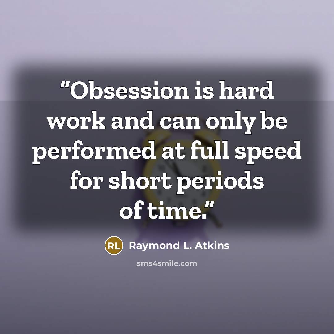 “Obsession is hard work and can only be performed at full speed for short periods of time.” quote by Raymond L. Atkins