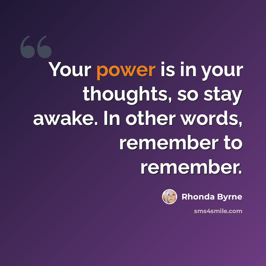 “Your power is in your thoughts, so stay awake. In other words, remember to remember.” quote by Rhonda Byrne