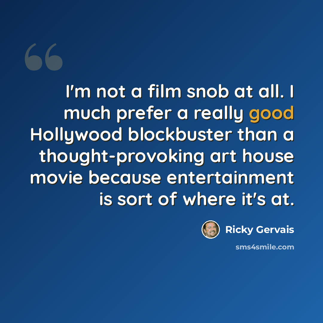 “I'm not a film snob at all. I much prefer a really good Hollywood blockbuster than a thought-provoking art house movie because entertainment is sort of where it's at.” quote by Ricky Gervais