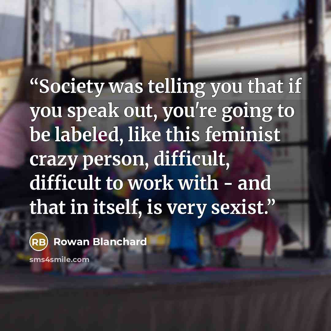 “Society was telling you that if you speak out, you're going to be labeled, like this feminist crazy person, difficult, difficult to work with - and that in itself, is very sexist.” quote by Rowan Blanchard