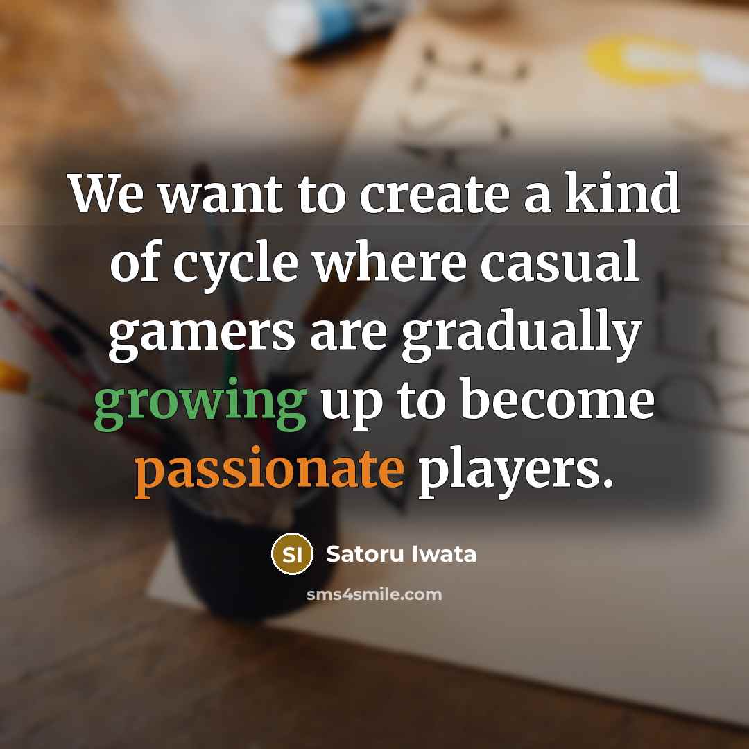 “We want to create a kind of cycle where casual gamers are gradually growing up to become passionate players.” quote by Satoru Iwata