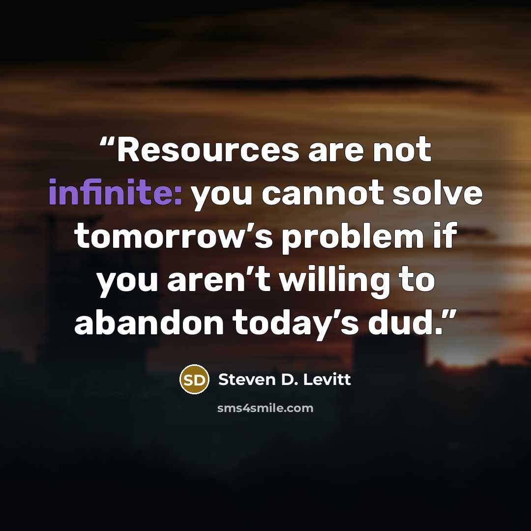 “Resources are not infinite: you cannot solve tomorrow’s problem if you aren’t willing to abandon today’s dud.” quote by Steven D. Levitt
