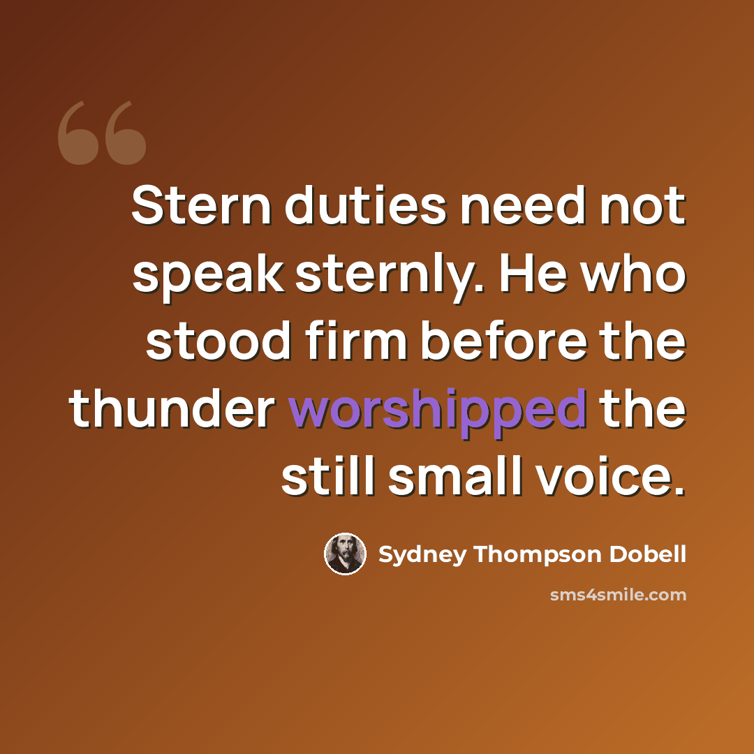“Stern duties need not speak sternly. He who stood firm before the thunder worshipped the still small voice.” quote by Sydney Thompson Dobell