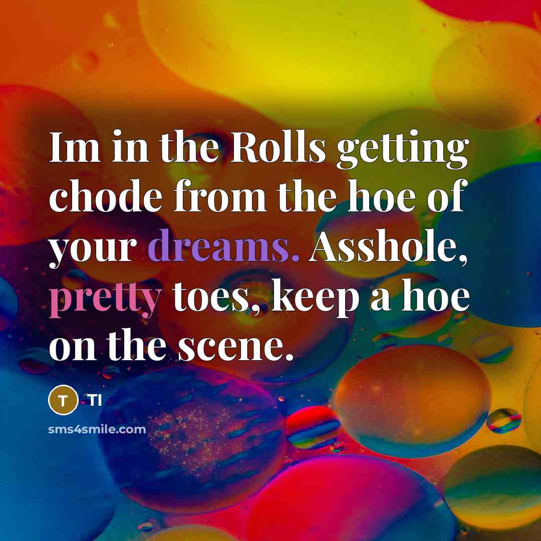 “Im in the Rolls getting chode from the hoe of your dreams. Asshole, pretty toes, keep a hoe on the scene.” quote by TI