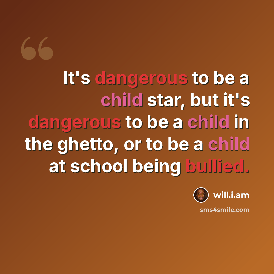 “It's dangerous to be a child star, but it's dangerous to be a child in the ghetto, or to be a child at school being bullied.” quote by will.i.am