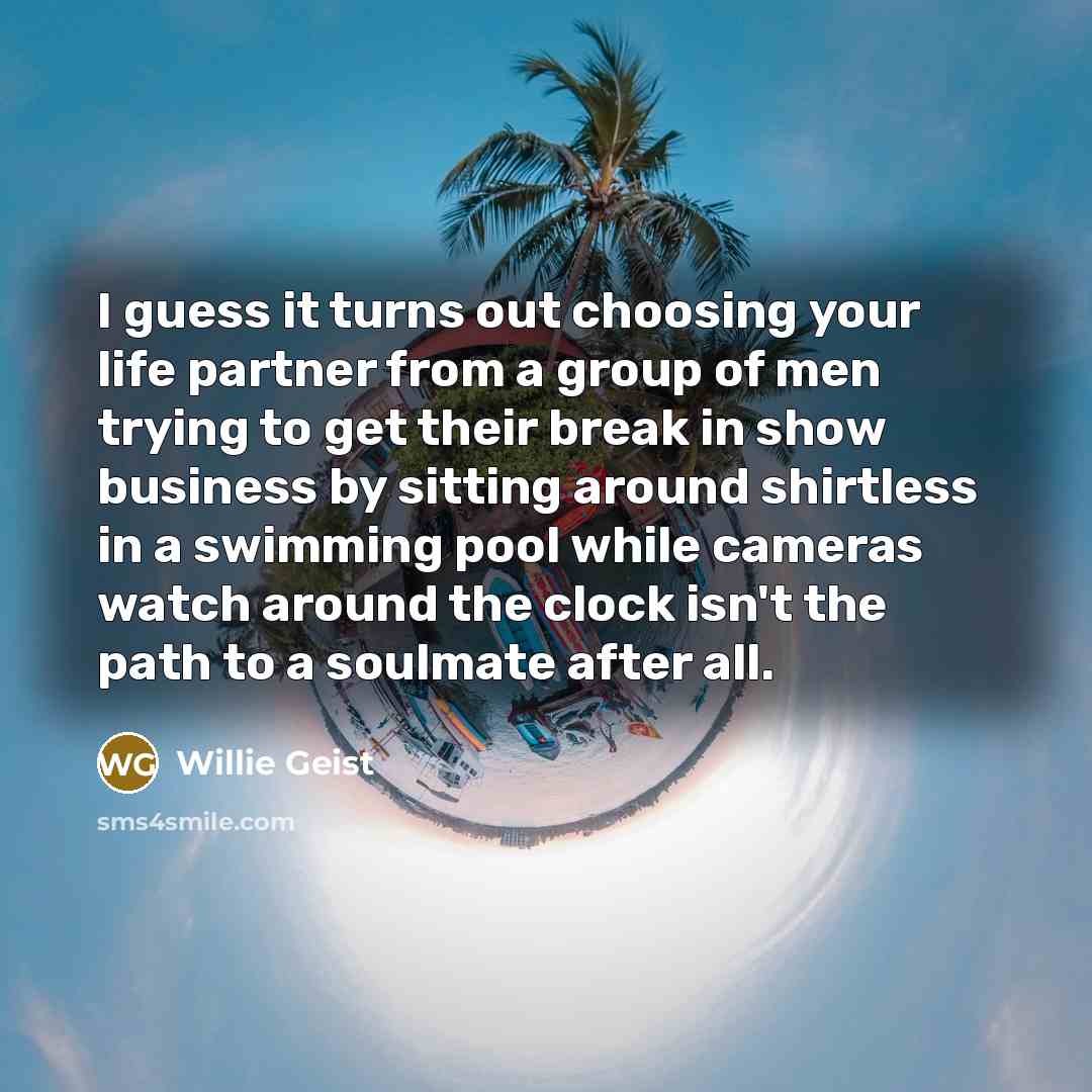 “I guess it turns out choosing your life partner from a group of men trying to get their break in show business by sitting around shirtless in a swimming pool while cameras watch around the clock isn't the path to a soulmate after all.” quote by Willie Geist