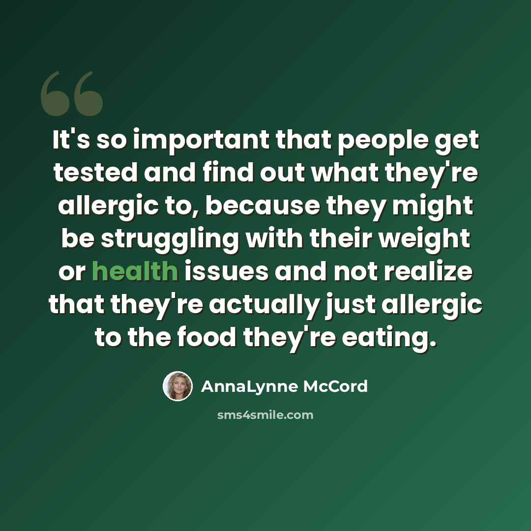 “It's so important that people get tested and find out what they're allergic to, because they might be struggling with their weight or health issues and not realize that they're actually just allergic to the food they're eating.” quote by AnnaLynne McCord