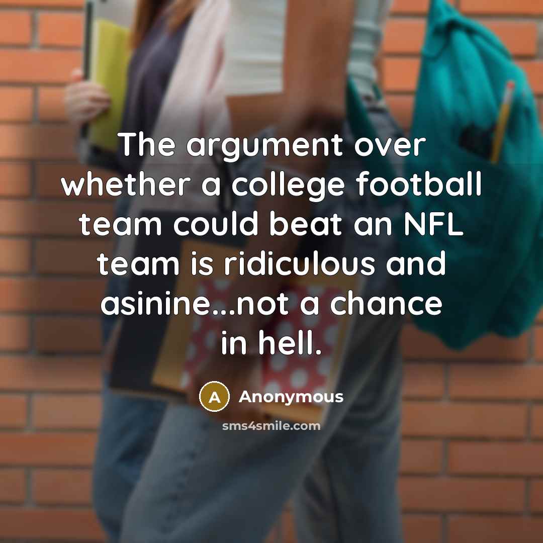 “The argument over whether a college football team could beat an NFL team is ridiculous and asinine...not a chance in hell.” quote by Anonymous