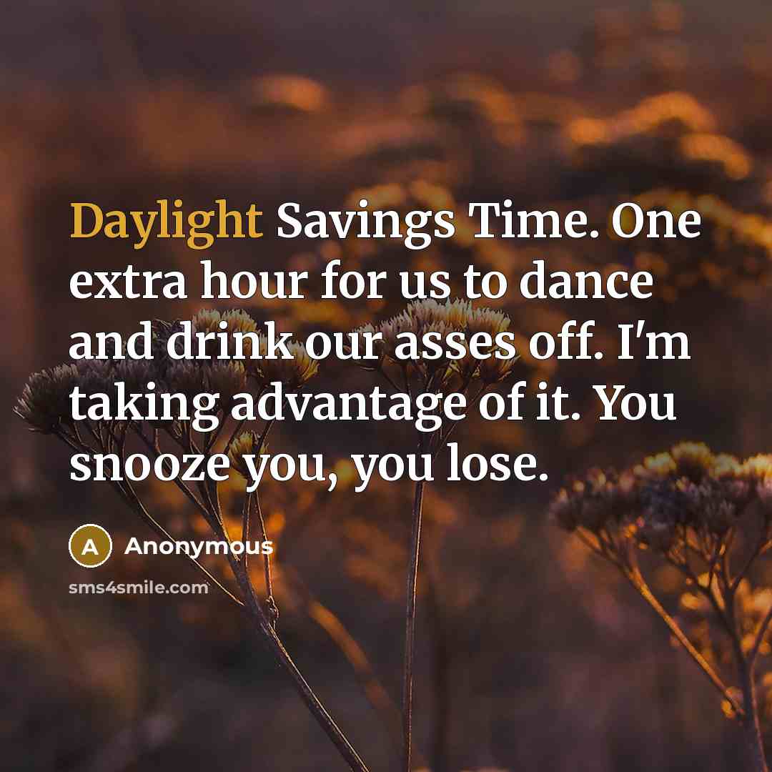 “Daylight Savings Time. One extra hour for us to dance and drink our asses off. I'm taking advantage of it. You snooze you, you lose.” quote by Anonymous