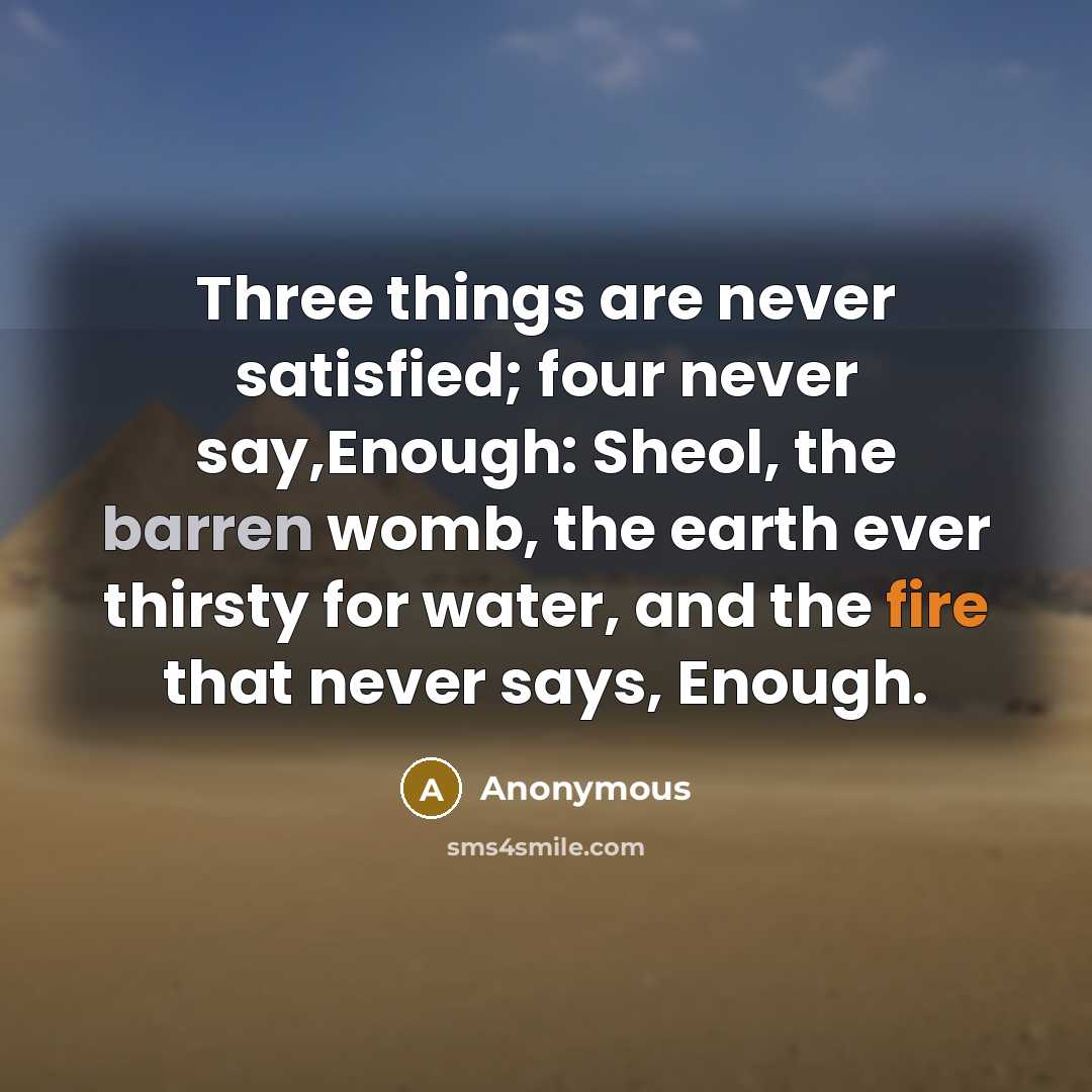“Three things are never satisfied; four never say,Enough: Sheol, the barren womb, the earth ever thirsty for water, and the fire that never says, Enough.” quote by Anonymous