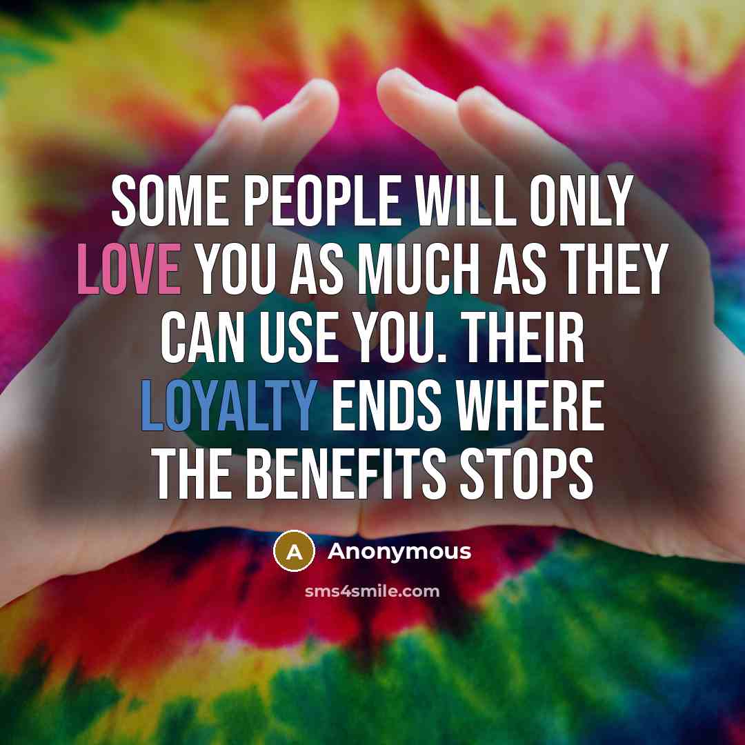 “Some people will only love you as much as they can use you. their loyalty ends where the benefits stops” quote by Anonymous