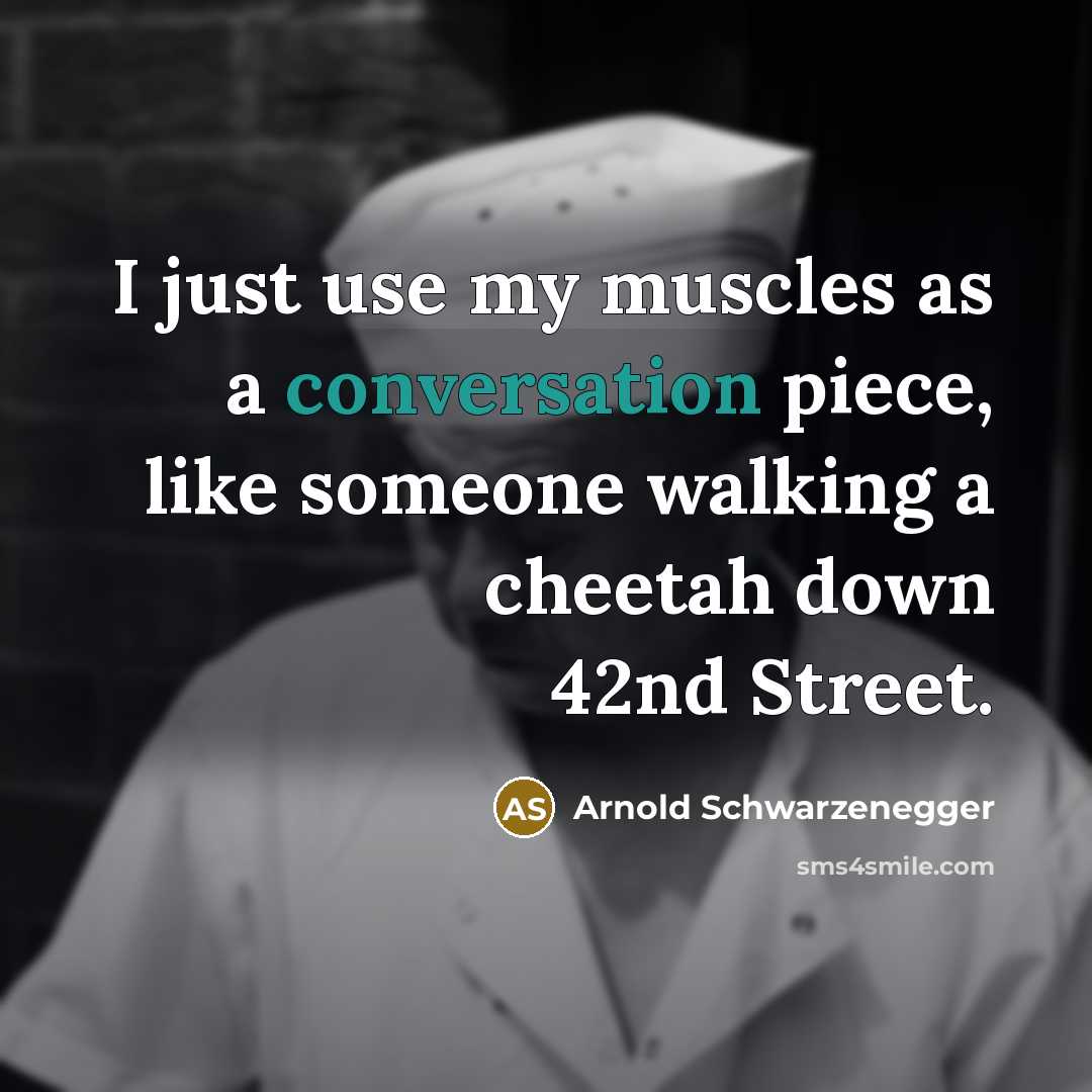 “I just use my muscles as a conversation piece, like someone walking a cheetah down 42nd Street.” quote by Arnold Schwarzenegger