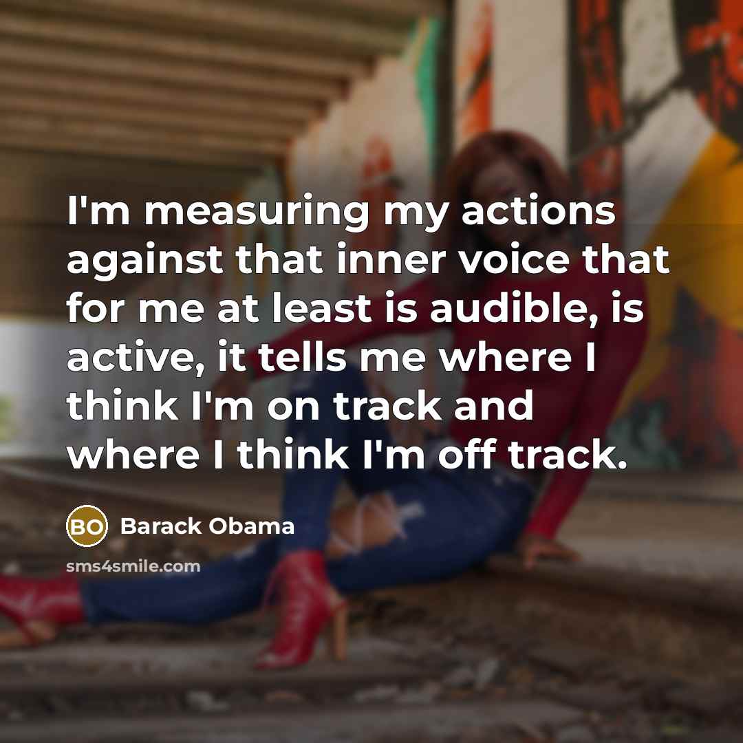 “I'm measuring my actions against that inner voice that for me at least is audible, is active, it tells me where I think I'm on track and where I think I'm off track.” quote by Barack Obama