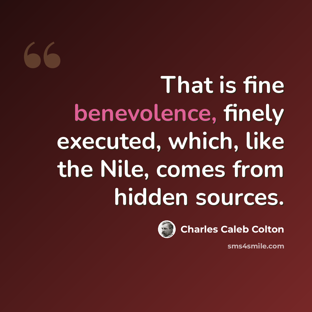“That is fine benevolence, finely executed, which, like the Nile, comes from hidden sources.” quote by Charles Caleb Colton