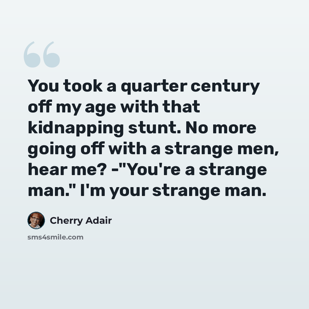 “You took a quarter century off my age with that kidnapping stunt. No more going off with a strange men, hear me? -"You're a strange man." I'm your strange man.” quote by Cherry Adair