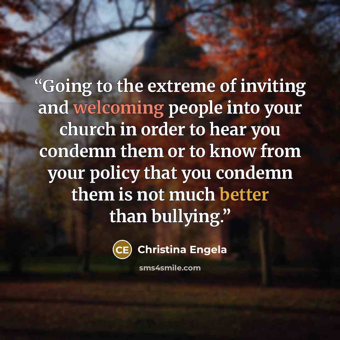 “Going to the extreme of inviting and welcoming people into your church in order to hear you condemn them or to know from your policy that you condemn them is not much better than bullying.” quote by Christina Engela