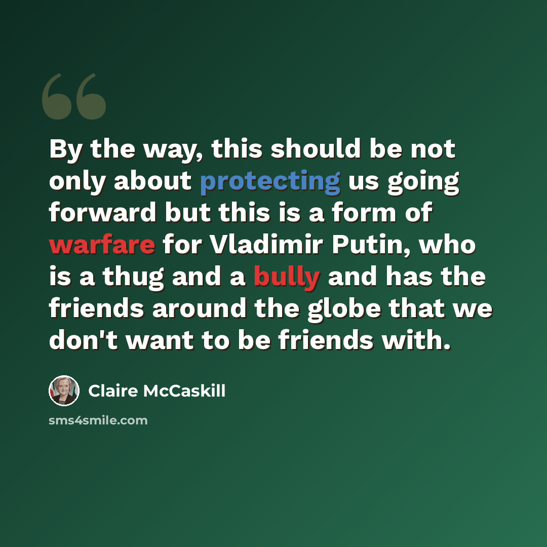 “By the way, this should be not only about protecting us going forward but this is a form of warfare for Vladimir Putin, who is a thug and a bully and has the friends around the globe that we don't want to be friends with.” quote by Claire McCaskill