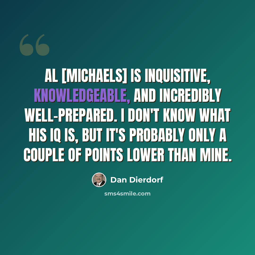“Al [Michaels] is inquisitive, knowledgeable, and incredibly well-prepared. I don't know what his IQ is, but it's probably only a couple of points lower than mine.” quote by Dan Dierdorf