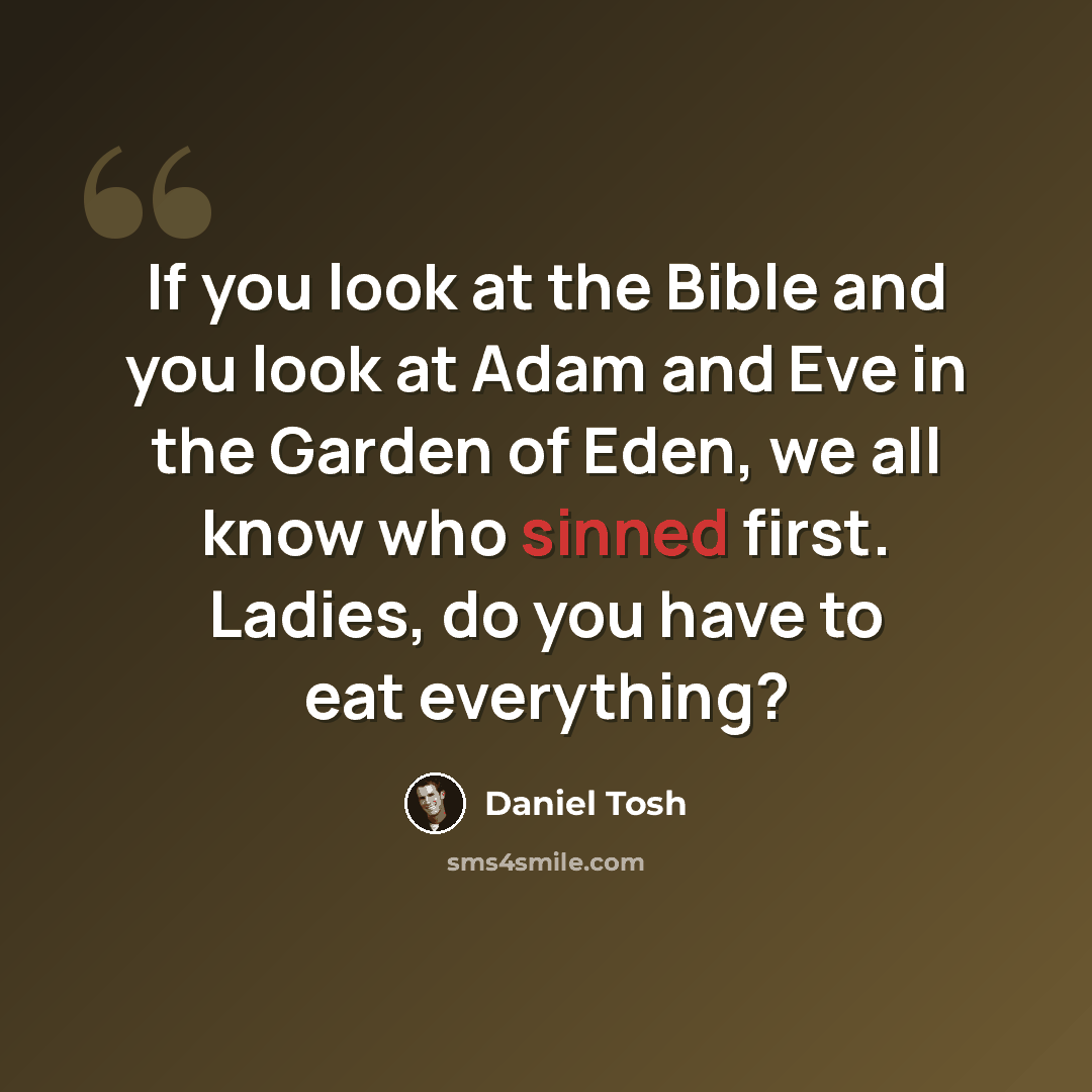 “If you look at the Bible and you look at Adam and Eve in the Garden of Eden, we all know who sinned first. Ladies, do you have to eat everything?” quote by Daniel Tosh