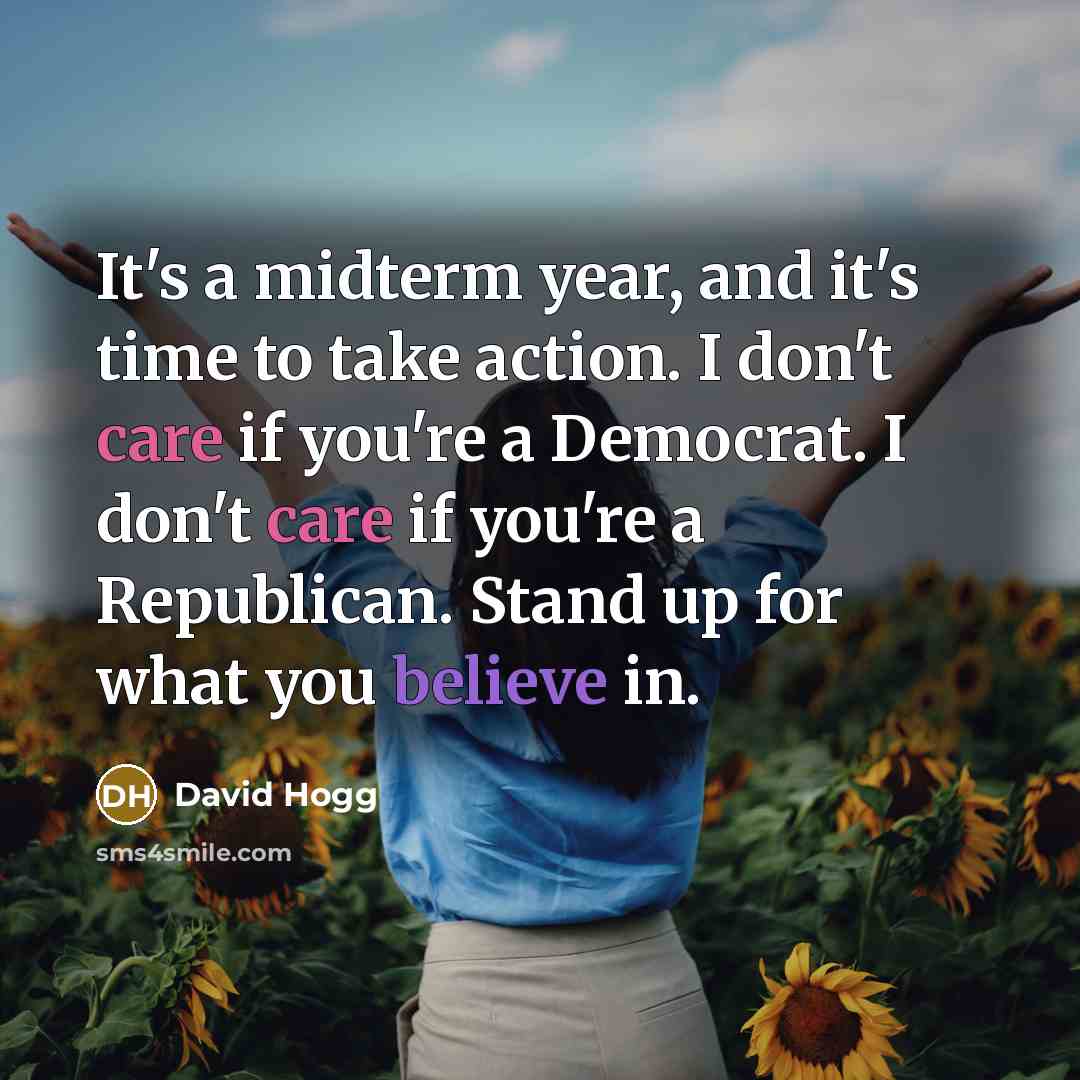 “It's a midterm year, and it's time to take action. I don't care if you're a Democrat. I don't care if you're a Republican. Stand up for what you believe in.” quote by David Hogg