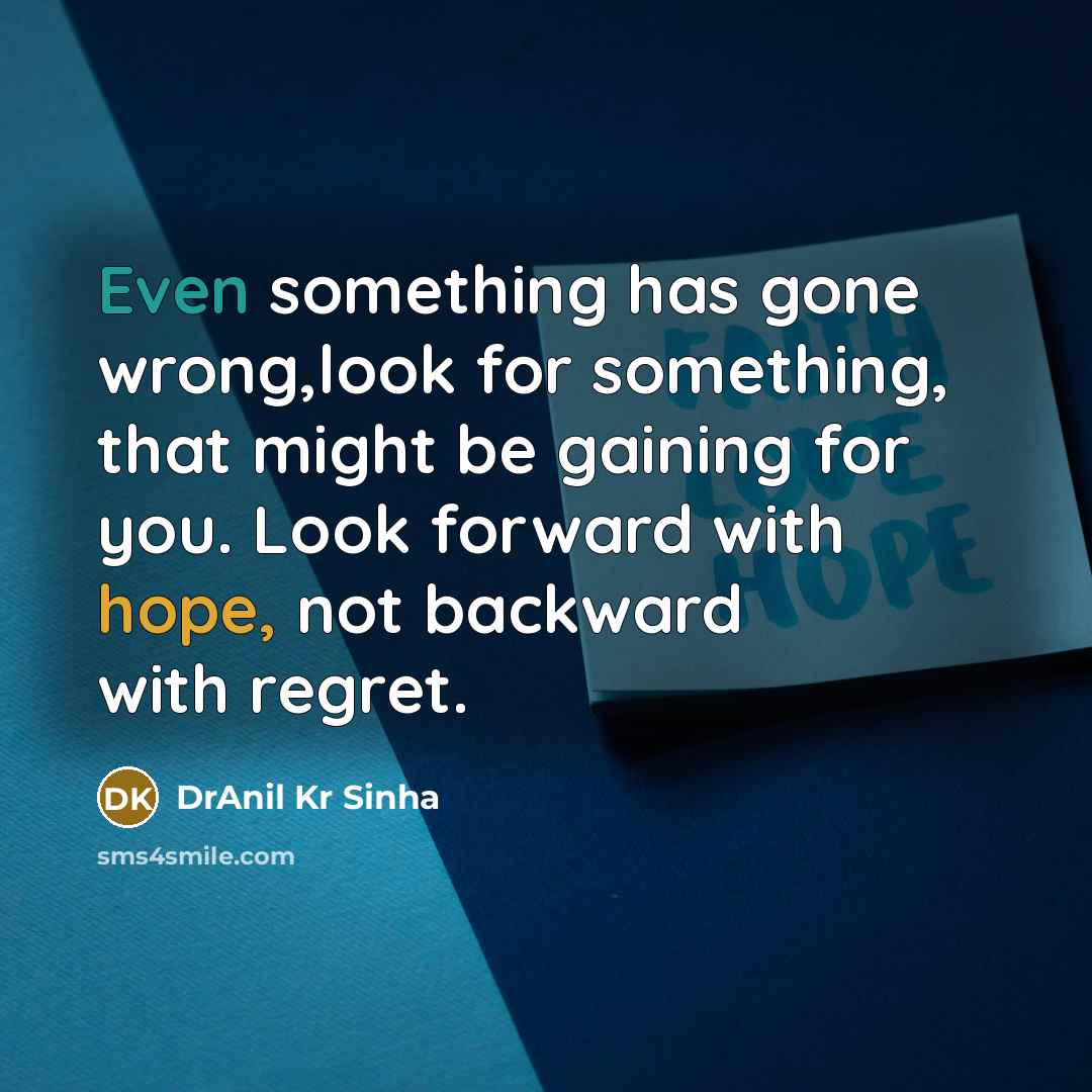 “Even something has gone wrong,look for something, that might be gaining for you. Look forward with hope, not backward with regret.” quote by DrAnil Kr Sinha