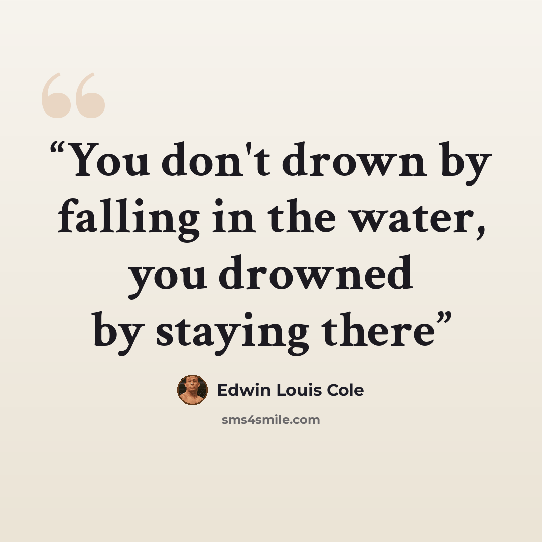 “You don't drown by falling in the water, you drowned by staying there” quote by Edwin Louis Cole