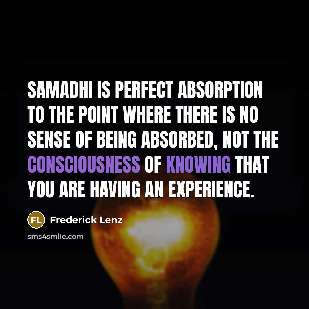 “Samadhi is perfect absorption to the point where there is no sense of being absorbed, not the consciousness of knowing that you are having an experience.” quote by Frederick Lenz