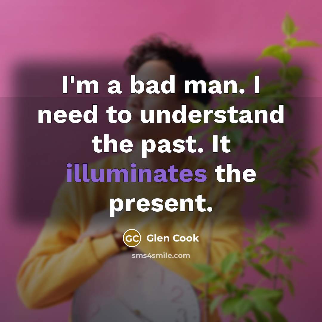 “I'm a bad man. I need to understand the past. It illuminates the present.” quote by Glen Cook