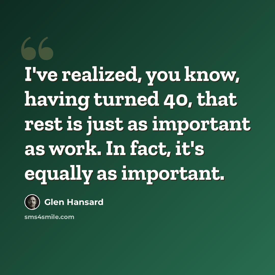 “I've realized, you know, having turned 40, that rest is just as important as work. In fact, it's equally as important.” quote by Glen Hansard