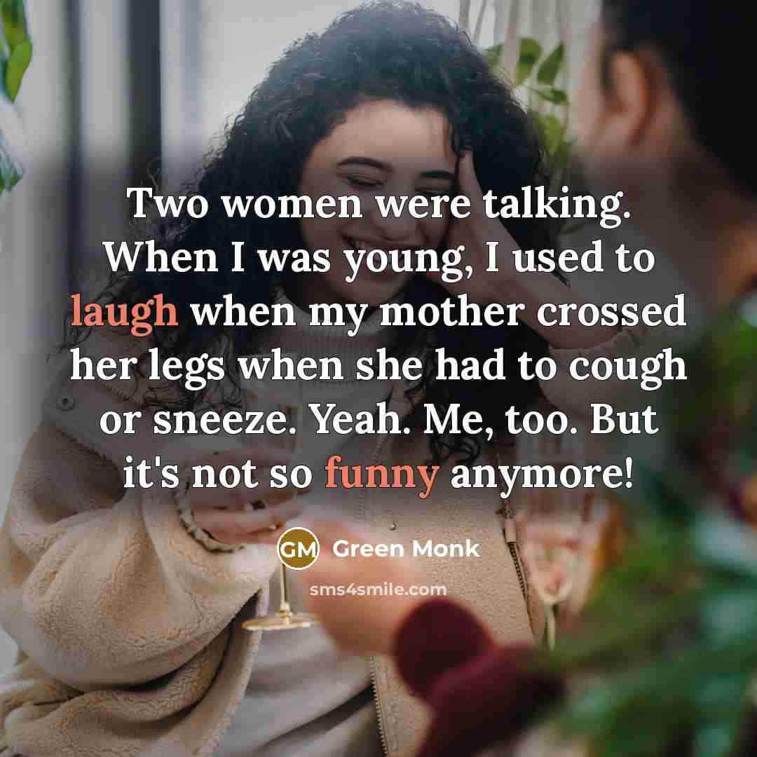 “Two women were talking. When I was young, I used to laugh when my mother crossed her legs when she had to cough or sneeze. Yeah. Me, too. But it's not so funny anymore!” quote by Green Monk