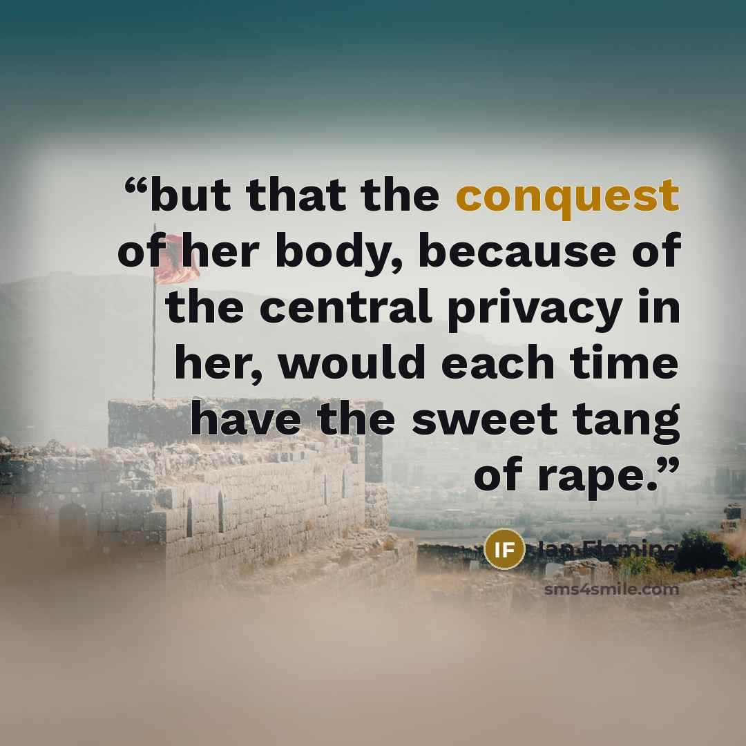 “but that the conquest of her body, because of the central privacy in her, would each time have the sweet tang of rape.” quote by Ian Fleming