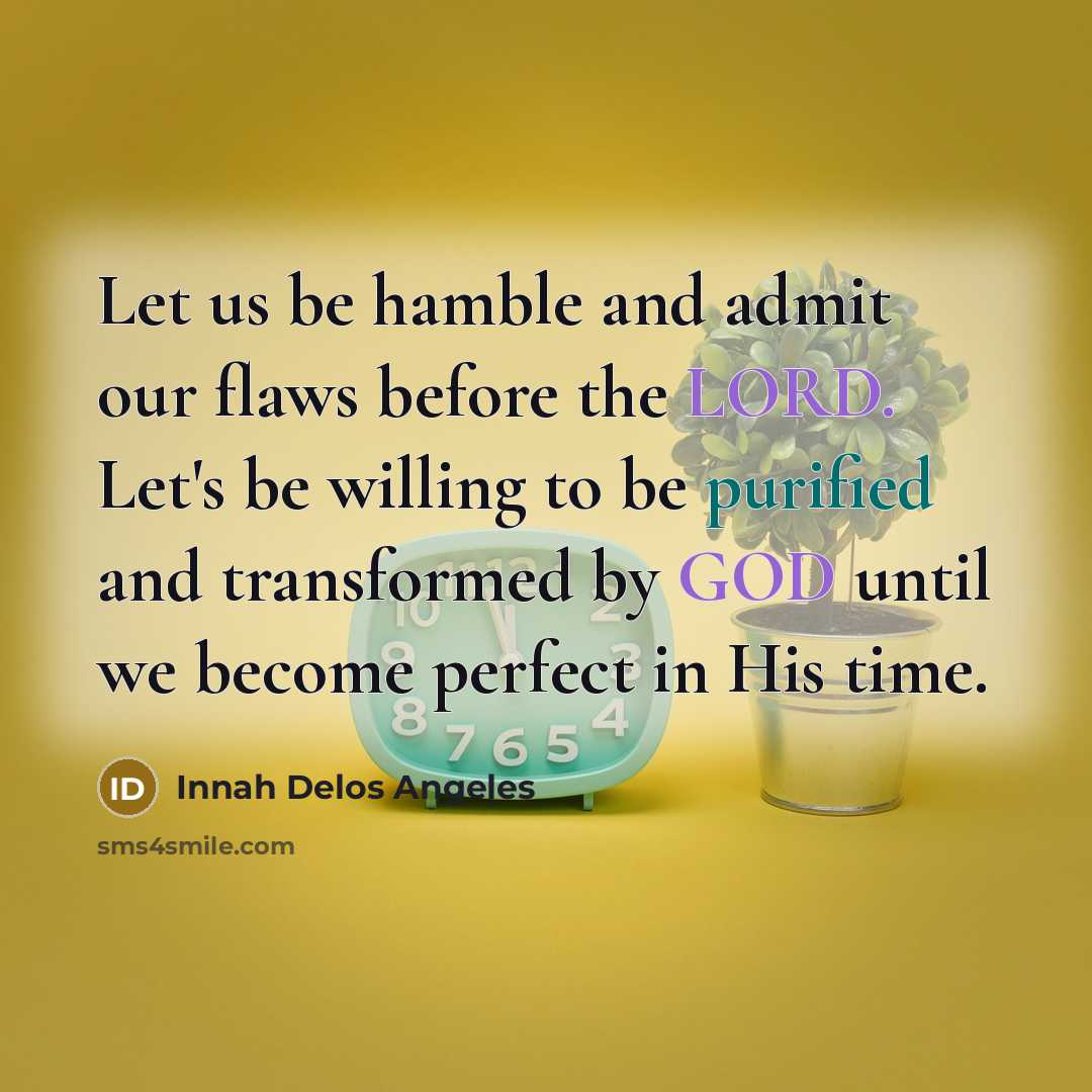 “Let us be hamble and admit our flaws before the LORD. Let's be willing to be purified and transformed by GOD until we become perfect in His time.” quote by Innah Delos Angeles