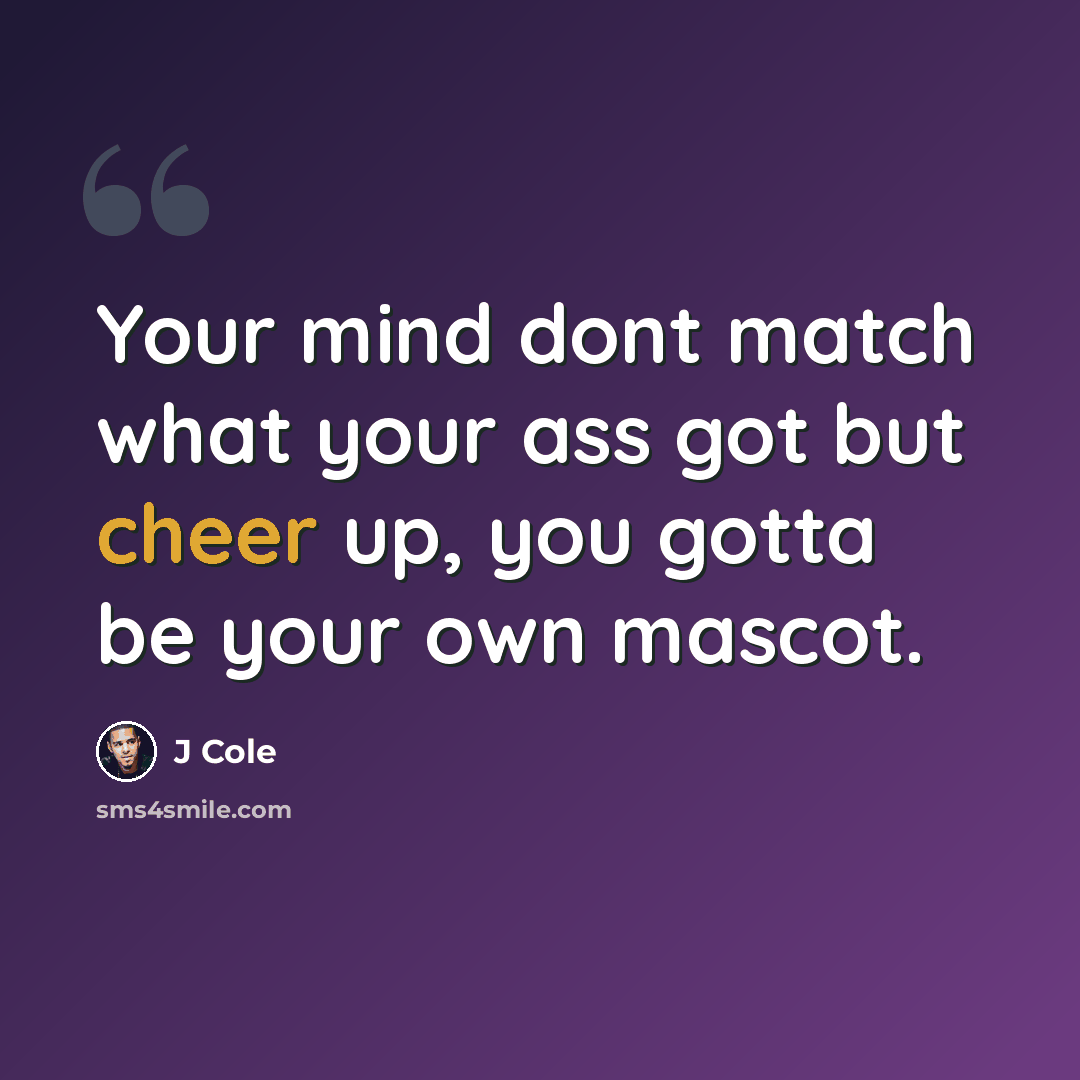 “Your mind dont match what your ass got but cheer up, you gotta be your own mascot.” quote by J Cole