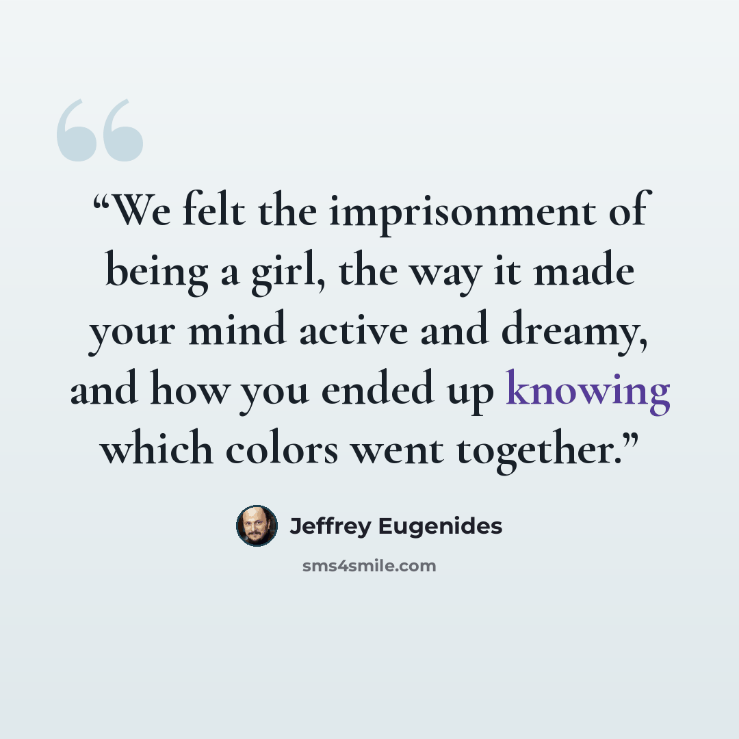 “We felt the imprisonment of being a girl, the way it made your mind active and dreamy, and how you ended up knowing which colors went together.” quote by Jeffrey Eugenides