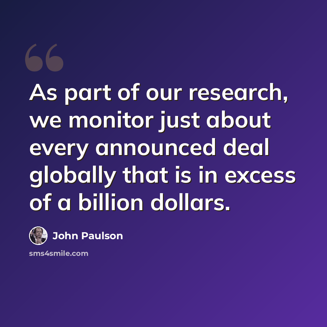 “As part of our research, we monitor just about every announced deal globally that is in excess of a billion dollars.” quote by John Paulson