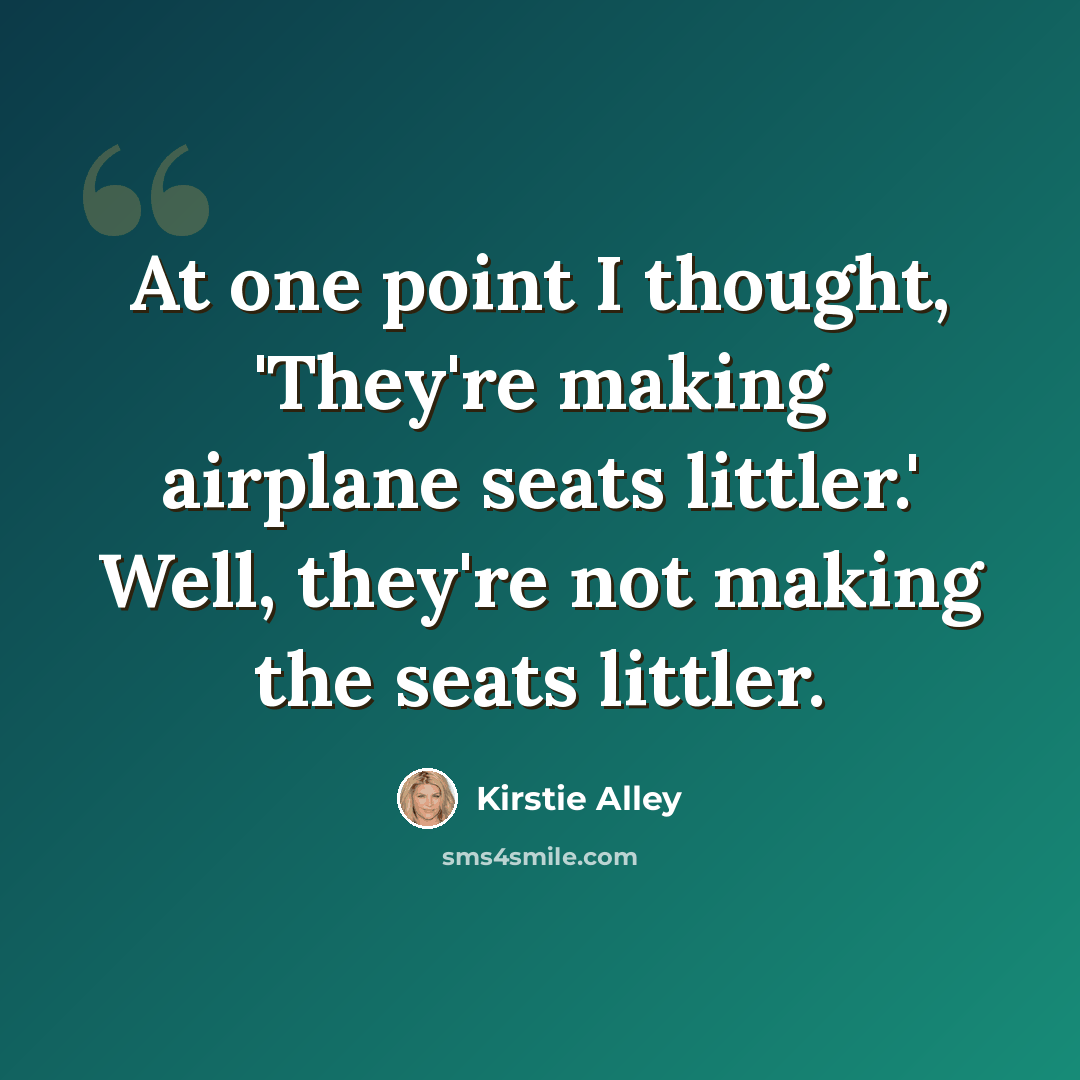 “At one point I thought, 'They're making airplane seats littler.' Well, they're not making the seats littler.” quote by Kirstie Alley