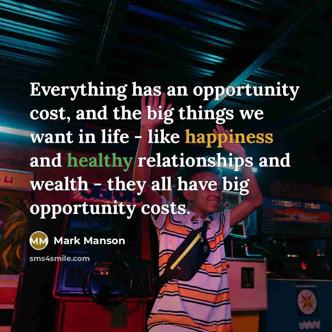 “Everything has an opportunity cost, and the big things we want in life - like happiness and healthy relationships and wealth - they all have big opportunity costs.” quote by Mark Manson