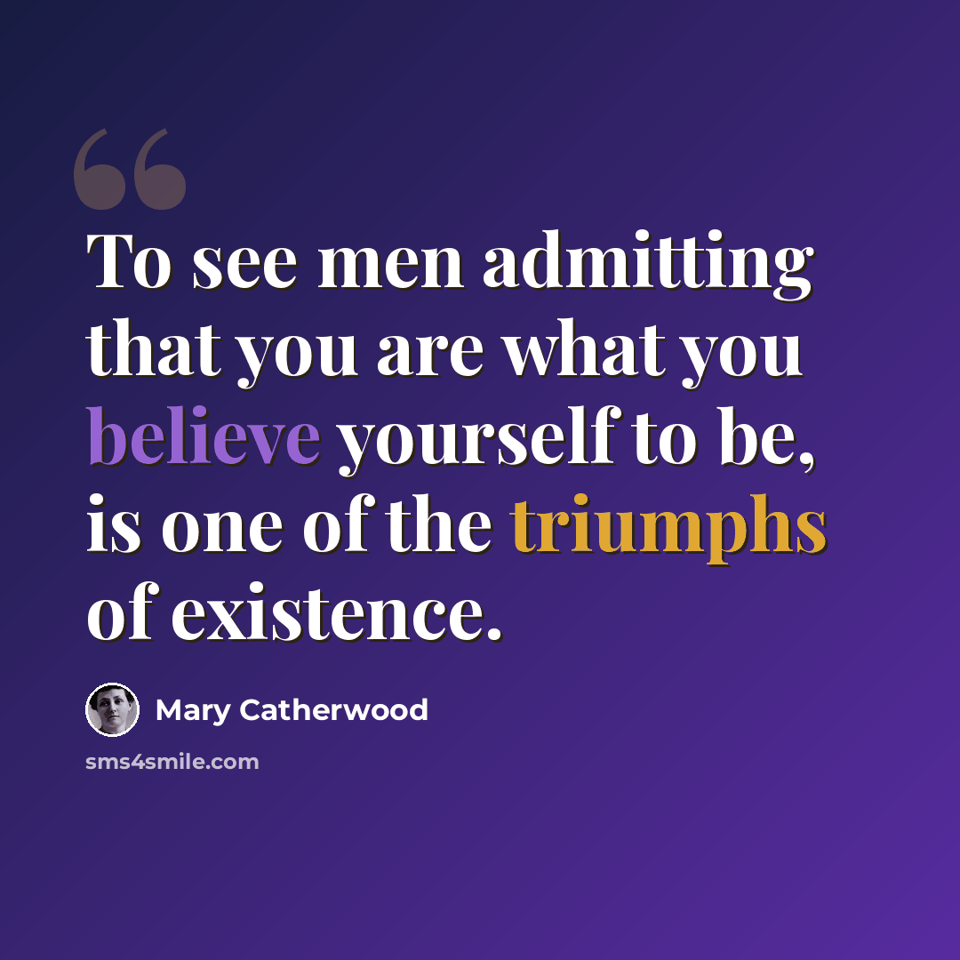 “To see men admitting that you are what you believe yourself to be, is one of the triumphs of existence.” quote by Mary Catherwood