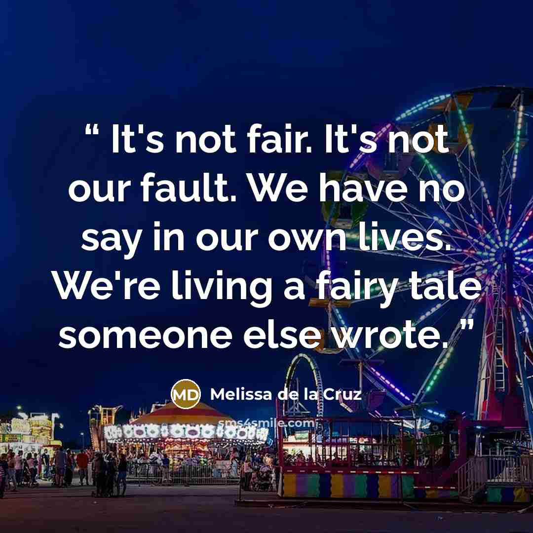 “It's not fair. It's not our fault. We have no say in our own lives. We're living a fairy tale someone else wrote.” quote by Melissa de la Cruz