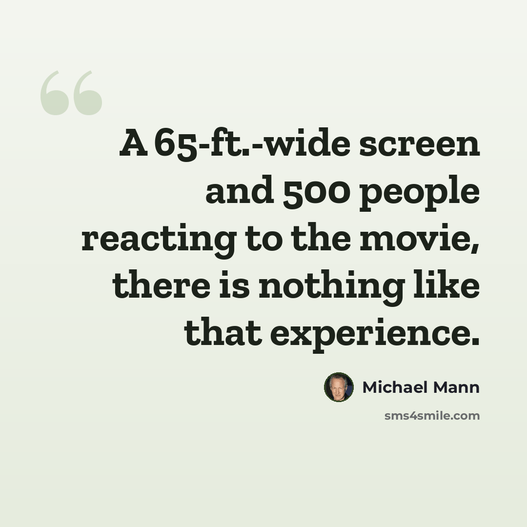 “A 65-ft.-wide screen and 500 people reacting to the movie, there is nothing like that experience.” quote by Michael Mann