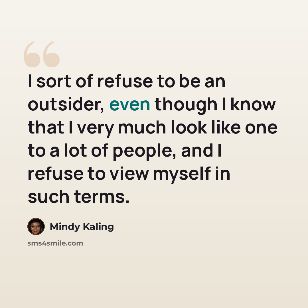 “I sort of refuse to be an outsider, even though I know that I very much look like one to a lot of people, and I refuse to view myself in such terms.” quote by Mindy Kaling