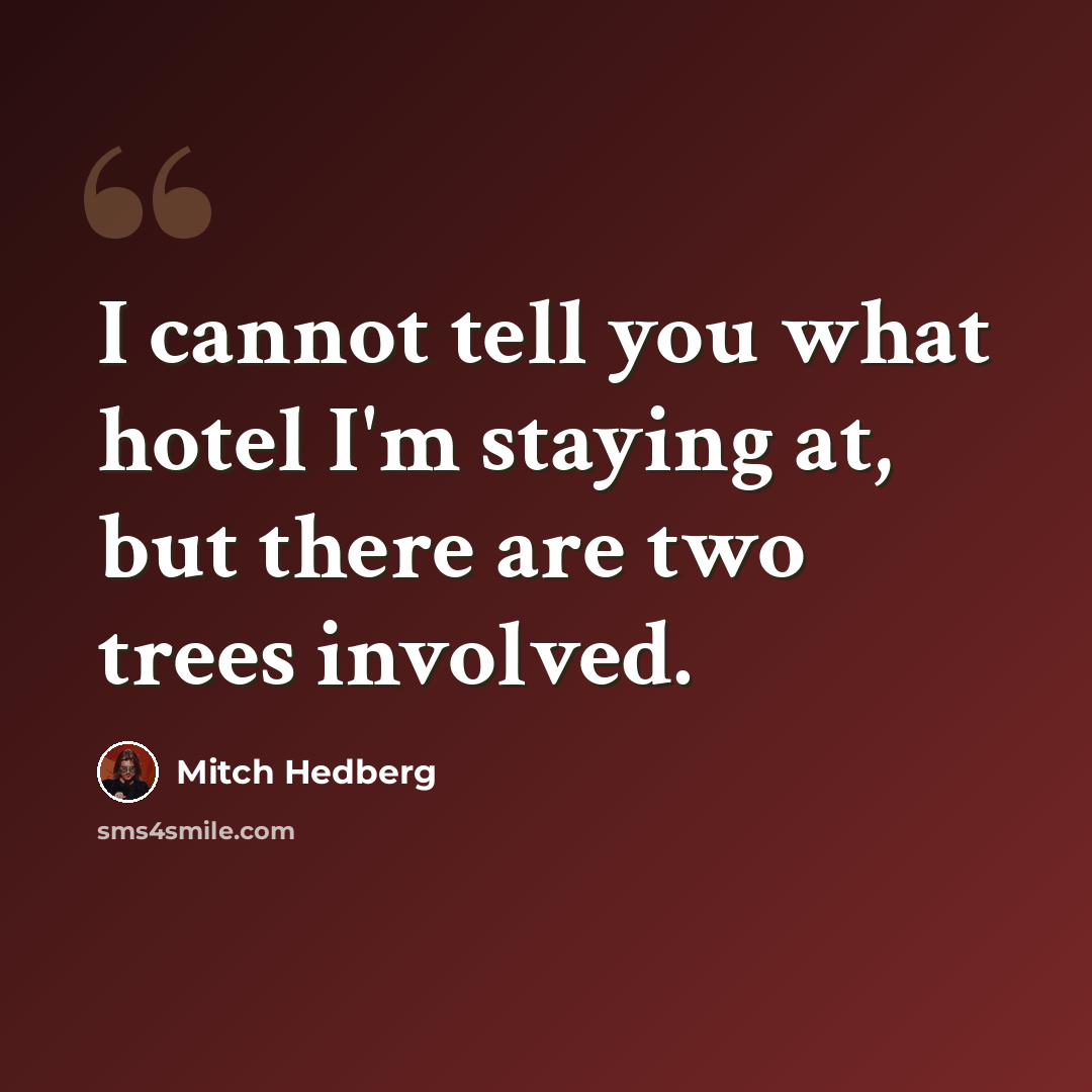 “I cannot tell you what hotel I'm staying at, but there are two trees involved.” quote by Mitch Hedberg