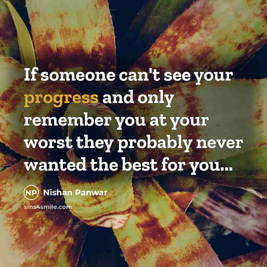 “If someone can't see your progress and only remember you at your worst they probably never wanted the best for you...” quote by Nishan Panwar