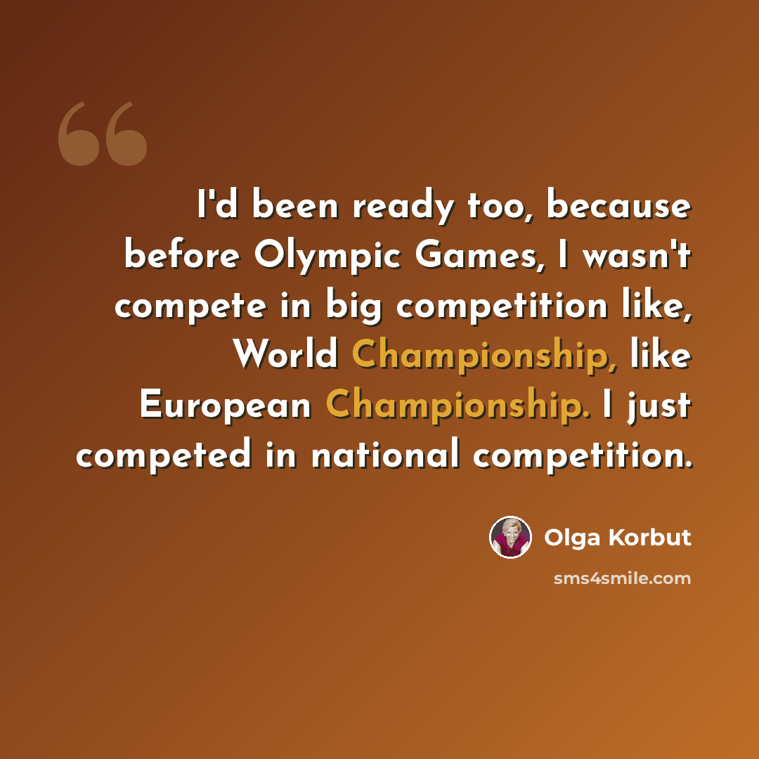 “I'd been ready too, because before Olympic Games, I wasn't compete in big competition like, World Championship, like European Championship. I just competed in national competition.” quote by Olga Korbut