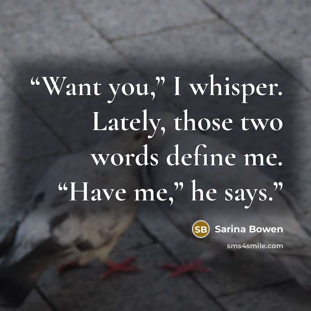 “Want you,” I whisper. Lately, those two words define me. “Have me,” he says.” quote by Sarina Bowen
