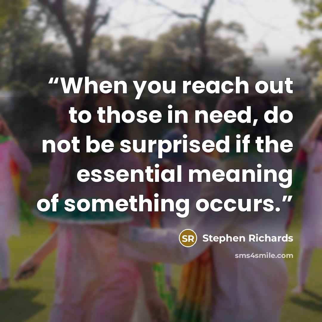 “When you reach out to those in need, do not be surprised if the essential meaning of something occurs.” quote by Stephen Richards