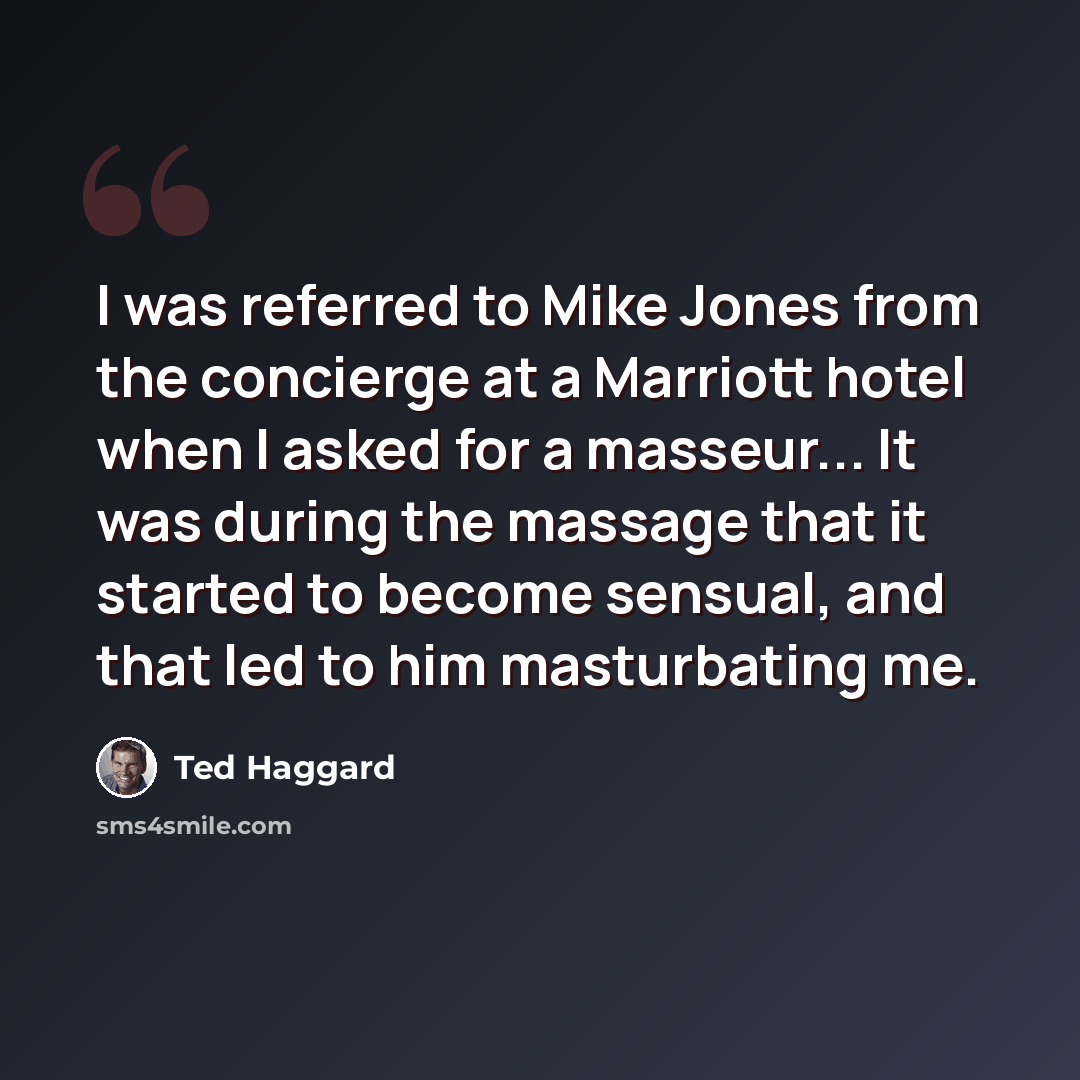 “I was referred to Mike Jones from the concierge at a Marriott hotel when I asked for a masseur... It was during the massage that it started to become sensual, and that led to him masturbating me.” quote by Ted Haggard