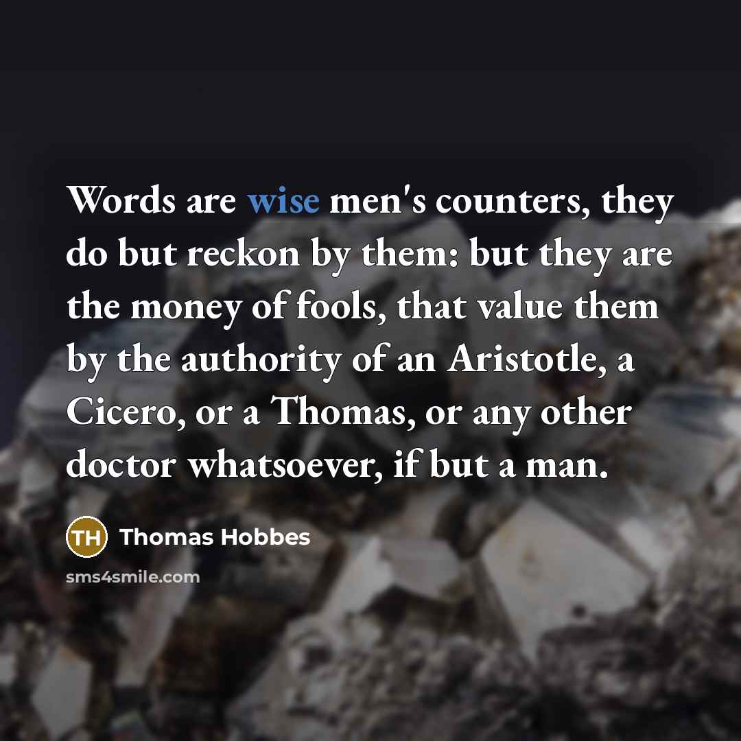 “Words are wise men's counters, they do but reckon by them: but they are the money of fools, that value them by the authority of an Aristotle, a Cicero, or a Thomas, or any other doctor whatsoever, if but a man.” quote by Thomas Hobbes