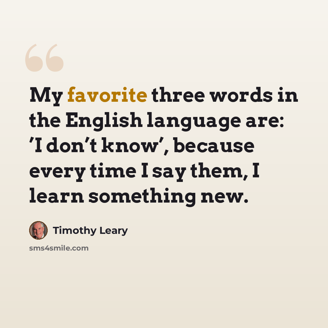 “My favorite three words in the English language are: ’I don’t know’, because every time I say them, I learn something new.” quote by Timothy Leary